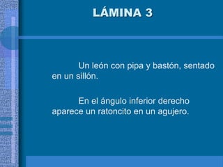 LÁMINA 3
Un león con pipa y bastón, sentado
en un sillón.
En el ángulo inferior derecho
aparece un ratoncito en un agujero.
 