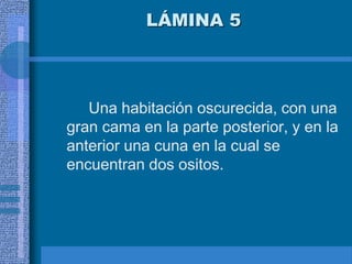 LÁMINA 5
Una habitación oscurecida, con una
gran cama en la parte posterior, y en la
anterior una cuna en la cual se
encuentran dos ositos.
 