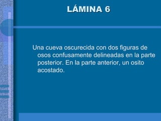 LÁMINA 6
Una cueva oscurecida con dos figuras de
osos confusamente delineadas en la parte
posterior. En la parte anterior, un osito
acostado.
 