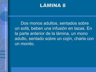 LÁMINA 8
Dos monos adultos, sentados sobre
un sofá, beben una infusión en tazas. En
la parte anterior de la lámina, un mono
adulto, sentado sobre un cojín, charla con
un monito.
 
