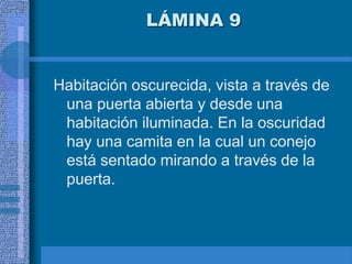 LÁMINA 9
Habitación oscurecida, vista a través de
una puerta abierta y desde una
habitación iluminada. En la oscuridad
hay una camita en la cual un conejo
está sentado mirando a través de la
puerta.
 