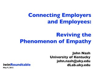 Connecting Employers
                     and Employees:

                        Reviving the
              Phenomenon of Empathy

                                    John Nash
                       University of Kentucky
                          john.nash@uky.edu
iwinRoundtable                   dLab.uky.edu
May 9, 2012
 