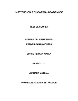 INSTITUCION EDUCATIVA ACADEMICO
TEST DE COOPER
NOMBRE DEL ESTUDIANTE:
ESTIVEN CAÑAS CORTES
JORGE HERNAN MAFLA
GRADO: 11-1
JORNADA MATINAL
PROFESOR(a): SONIA BETANCOUR
 