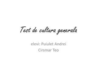 Test de cultura generala
elevi: Puiulet Andrei
Cirsmar Teo

 