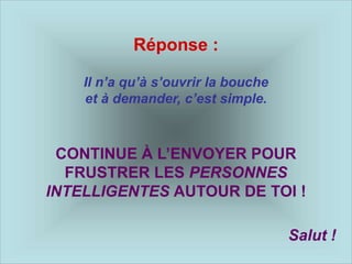 Réponse :
Il n’a qu’à s’ouvrir la bouche
et à demander, c’est simple.
CONTINUE À L’ENVOYER POUR
FRUSTRER LES PERSONNES
INTELLIGENTES AUTOUR DE TOI !
Salut !
 