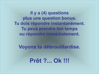 Il y a (4) questions
plus une question bonus.
Tu dois répondre instantanément.
Tu peux prendre ton temps
ou répondre immédiatement.
Voyons ta débrouillardise.
Prêt ?... Ok !!!
 