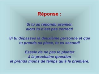 Réponse :
Si tu as répondu premier,
alors tu n’est pas correct!
Si tu dépasses la deuxième personne et que
tu prends sa place, tu es second!
Essaie de ne pas te planter
à la prochaine question
et prends moins de temps qu’à la première.
 