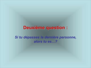 Deuxième question :
Si tu dépasses la dernière personne,
alors tu es…?
 