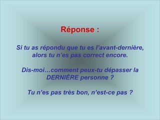Réponse :
Si tu as répondu que tu es l’avant-dernière,
alors tu n’es pas correct encore.
Dis-moi…comment peux-tu dépasser la
DERNIÈRE personne ?
Tu n’es pas très bon, n’est-ce pas ?
 