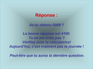 Réponse :
As-tu obtenu 5000 ?
La bonne réponse est 4100.
Tu ne me crois pas ?
Vérifies avec ta calculatrice!
Aujourd’hui, c’est vraiment pas ta journée !
Peut-être que tu auras la dernière question.
 