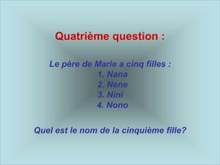 Quatrième question :
Le père de Marie a cinq filles :
1. Nana
2. Nene
3. Nini
4. Nono
Quel est le nom de la cinquième fille?
 