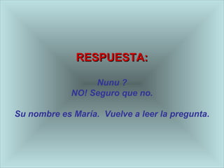 RREESSPPUUEESSTTAA:: 
Nunu ? 
NO! Seguro que no. 
Su nombre es María. Vuelve a leer la pregunta. 
 