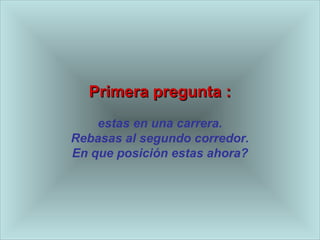 PPrriimmeerraa pprreegguunnttaa :: 
estas en una carrera. 
Rebasas al segundo corredor. 
En que posición estas ahora? 
 