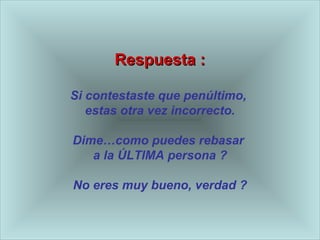 RReessppuueessttaa :: 
Si contestaste que penúltimo, 
estas otra vez incorrecto. 
Dime…como puedes rebasar 
a la ÚLTIMA persona ? 
No eres muy bueno, verdad ? 
 