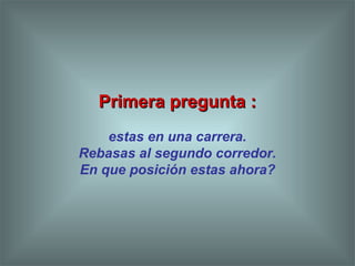 Primera pregunta :Primera pregunta :
estas en una carrera.
Rebasas al segundo corredor.
En que posición estas ahora?
 