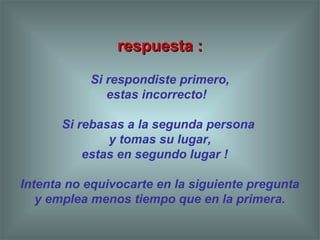 respuesta :respuesta :
Si respondiste primero,
estas incorrecto!
Si rebasas a la segunda persona
y tomas su lugar,
estas en segundo lugar !
Intenta no equivocarte en la siguiente pregunta
y emplea menos tiempo que en la primera.
 