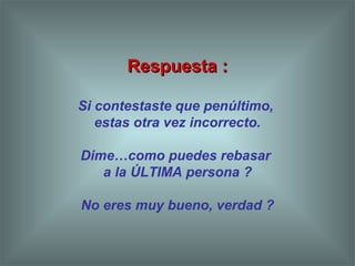 Respuesta :Respuesta :
Si contestaste que penúltimo,
estas otra vez incorrecto.
Dime…como puedes rebasar
a la ÚLTIMA persona ?
No eres muy bueno, verdad ?
 