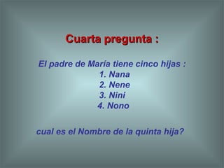 Cuarta pregunta :Cuarta pregunta :
El padre de María tiene cinco hijas :
1. Nana
2. Nene
3. Nini
4. Nono
cual es el Nombre de la quinta hija?
 