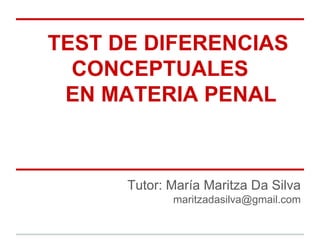 TEST DE DIFERENCIAS
CONCEPTUALES
EN MATERIA PENAL
Tutor: María Maritza Da Silva
maritzadasilva@gmail.com
 