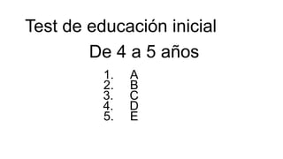 Test de educación inicial
De 4 a 5 años
1.
2.
3.
4.
5.

A
B
C
D
E

 