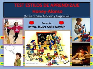TEST ESTILOS DE APRENDIZAJE
Honey-Alonso
(Activo, Teórico, Reflexivo y Pragmático)
Presenta:

Mtro. Javier Solis Noyola

 