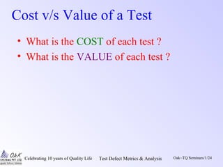 Celebrating 10 years of Quality Life Test Defect Metrics & Analysis Oak~TQ Seminars/1/24
Cost v/s Value of a Test
• What is the COST of each test ?
• What is the VALUE of each test ?
 