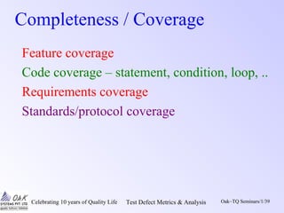 Celebrating 10 years of Quality Life Test Defect Metrics & Analysis Oak~TQ Seminars/1/39
Completeness / Coverage
Feature coverage
Code coverage – statement, condition, loop, ..
Requirements coverage
Standards/protocol coverage
 