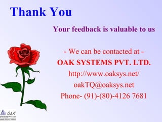 Thank You
Your feedback is valuable to us
- We can be contacted at -
OAK SYSTEMS PVT. LTD.
http://www.oaksys.net/
oakTQ@oaksys.net
Phone- (91)-(80)-4126 7681
 