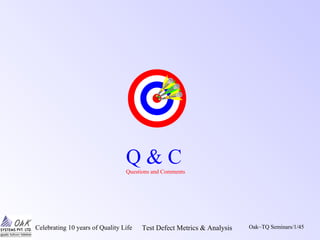 Celebrating 10 years of Quality Life Test Defect Metrics & Analysis Oak~TQ Seminars/1/45
Q & CQuestions and Comments
 