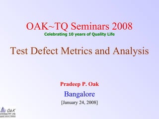 OAK~TQ Seminars 2008
Celebrating 10 years of Quality Life
Test Defect Metrics and Analysis
Pradeep P. Oak
Bangalore
[January 24, 2008]
 