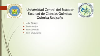 Universidad Central del Ecuador
Facultad de Ciencias Químicas
Química Rediseño
 Leslie Almachi
 Tomás Armijos
 Bryan Campués
 Kevin Chuquitarco
 