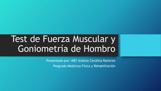 Test de Fuerza Muscular y
Goniometría de Hombro
Presentado por: MR1 Andrea Carolina Ramirez
Posgrado Medicina Física y Rehabilitación

 