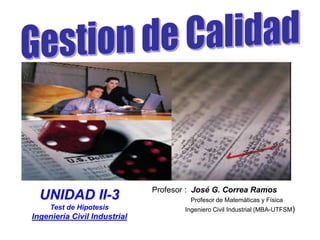 Profesor : José G. Correa Ramos
Profesor de Matemáticas y Física
Ingeniero Civil Industrial (MBA-UTFSM)
UNIDAD II-3
Test de Hipotesis
Ingeniería Civil Industrial
 