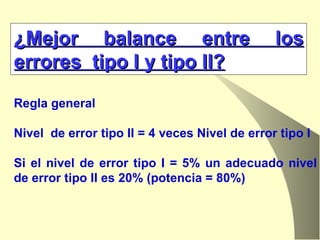 ¿Mejor balance entre los errores  tipo I y tipo II? Regla general  Nivel  de error tipo II = 4 veces Nivel de error tipo I Si el nivel de error tipo I = 5% un adecuado nivel de error tipo II es 20% (potencia = 80%) 