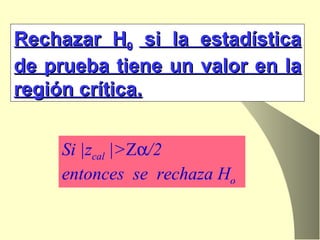 Rechazar H 0  si la estadística de prueba tiene un valor en la región crítica. Si |z cal  |> Z  /2  entonces  se  rechaza H o 