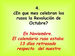4.  ¿En que mes celebran los rusos la Revolución de Octubre? En Noviembre.  El calendario ruso estaba  13 días retrasado  respecto  del nuestro 