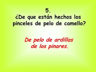 5.
 ¿De que están hechos los
pinceles de pelo de camello?


    De pelo de ardillas
      de los pinares.
 