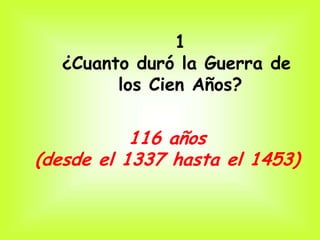 1
  ¿Cuanto duró la Guerra de
        los Cien Años?


           116 años
(desde el 1337 hasta el 1453)
 
