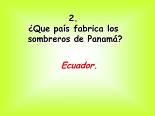 2.
¿Que país fabrica los
sombreros de Panamá?


       Ecuador.
 
