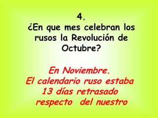 4.
¿En que mes celebran los
 rusos la Revolución de
       Octubre?

      En Noviembre.
El calendario ruso estaba
    13 días retrasado
   respecto del nuestro
 