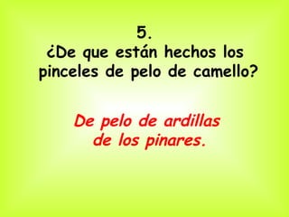 5.
 ¿De que están hechos los
pinceles de pelo de camello?


    De pelo de ardillas
      de los pinares.
 