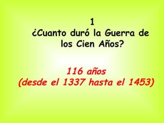 1
  ¿Cuanto duró la Guerra de
        los Cien Años?


           116 años
(desde el 1337 hasta el 1453)
 