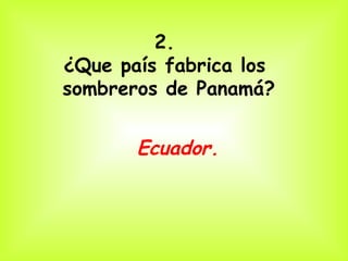 2.
¿Que país fabrica los
sombreros de Panamá?


       Ecuador.
 