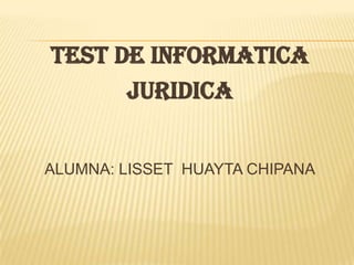 TEST DE INFORMATICA
      JURIDICA


ALUMNA: LISSET HUAYTA CHIPANA
 