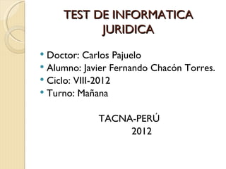 TEST DE INFORMATICA
           JURIDICA
 Doctor: Carlos Pajuelo
 Alumno: Javier Fernando Chacón Torres.
 Ciclo: VIII-2012
 Turno: Mañana


             TACNA-PERÚ
                  2012
 