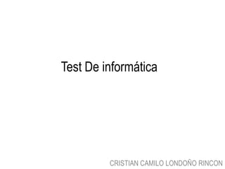 Test De informática




         CRISTIAN CAMILO LONDOÑO RINCON
 