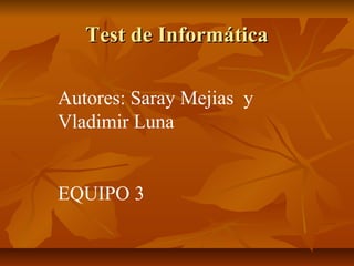 Test de InformáticaTest de Informática
Autores: Saray Mejias y
Vladimir Luna
EQUIPO 3
 