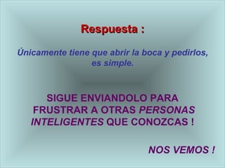 Respuesta : Únicamente tiene que abrir la boca y pedirlos, es simple. SIGUE ENVIANDOLO PARA  FRUSTRAR A OTRAS  PERSONAS INTELIGENTES  QUE CONOZCAS ! NOS VEMOS ! 
