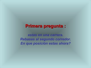 Primera pregunta : est a s en una carrera. Rebasas al segundo corredor. En que posici ó n est a s ahora? 