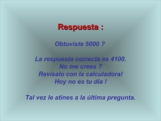 Respuesta : Obtuviste 5000 ?  La respuesta correcta es 4100. No me crees ? Revísalo con la calculadora! Hoy no es tu d ía  !  Tal vez le atines a la  última pregunta .   